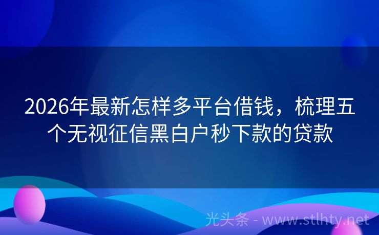 2026年最新怎样多平台借钱，梳理五个无视征信黑白户秒下款的贷款