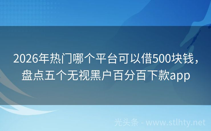2026年热门哪个平台可以借500块钱,盘点五个无视黑户百分百下款app