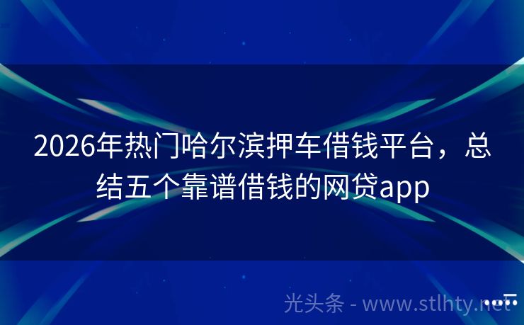 2026年热门哈尔滨押车借钱平台，总结五个靠谱借钱的网贷app
