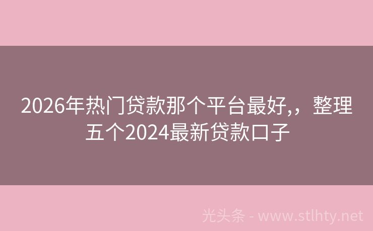 2026年热门贷款那个平台最好,，整理五个2024最新贷款口子