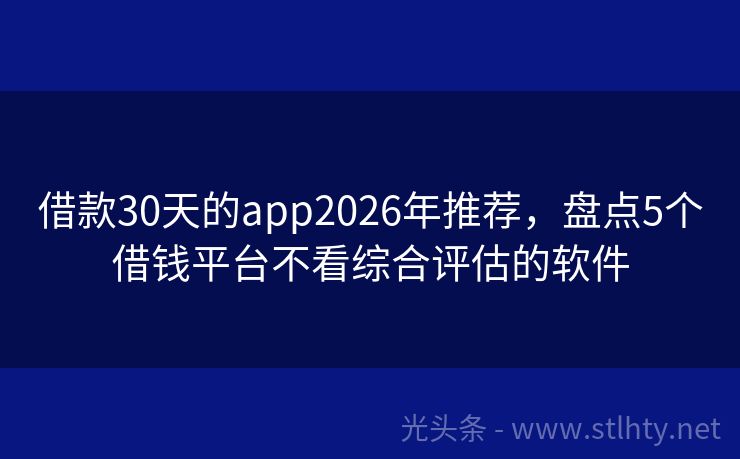 借款30天的app2026年推荐，盘点5个借钱平台不看综合评估的软件