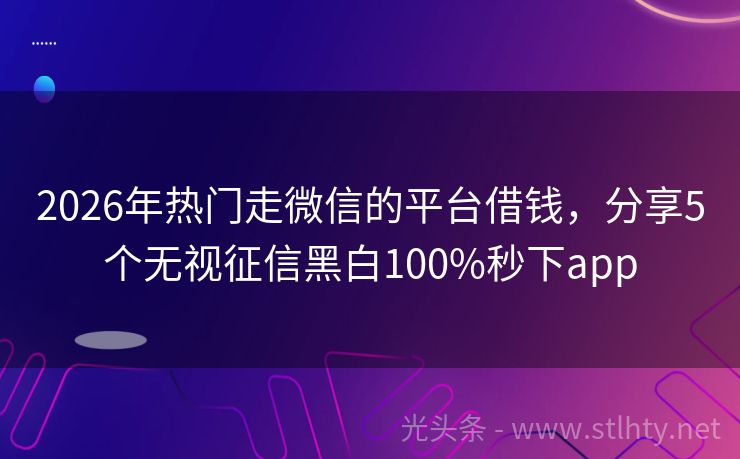 2026年热门走微信的平台借钱,分享5个无视征信黑白100%秒下app