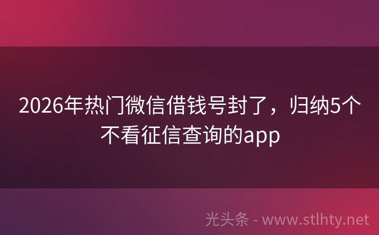 2026年热门微信借钱号封了,归纳5个不看征信查询的app