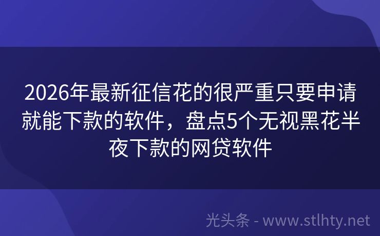 2026年最新征信花的很严重只要申请就能下款的软件,盘点5个无视黑花半夜下款的网贷软件