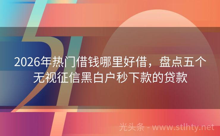 2026年热门借钱哪里好借，盘点五个无视征信黑白户秒下款的贷款