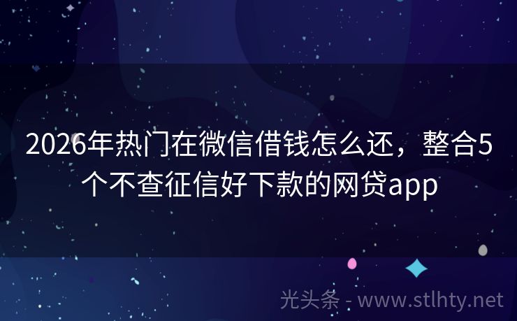 2026年热门在微信借钱怎么还，整合5个不查征信好下款的网贷app