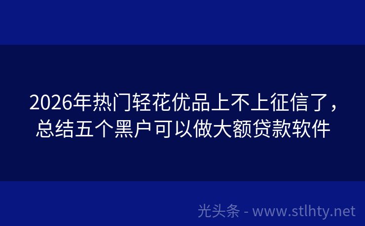 2026年热门轻花优品上不上征信了，总结五个黑户可以做大额贷款软件
