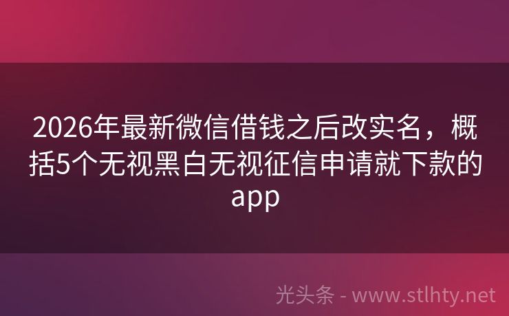 2026年最新微信借钱之后改实名，概括5个无视黑白无视征信申请就下款的app