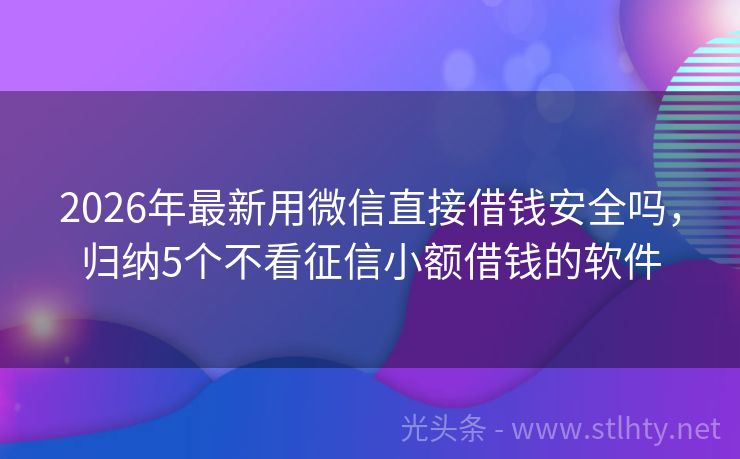 2026年最新用微信直接借钱安全吗,归纳5个不看征信小额借钱的软件