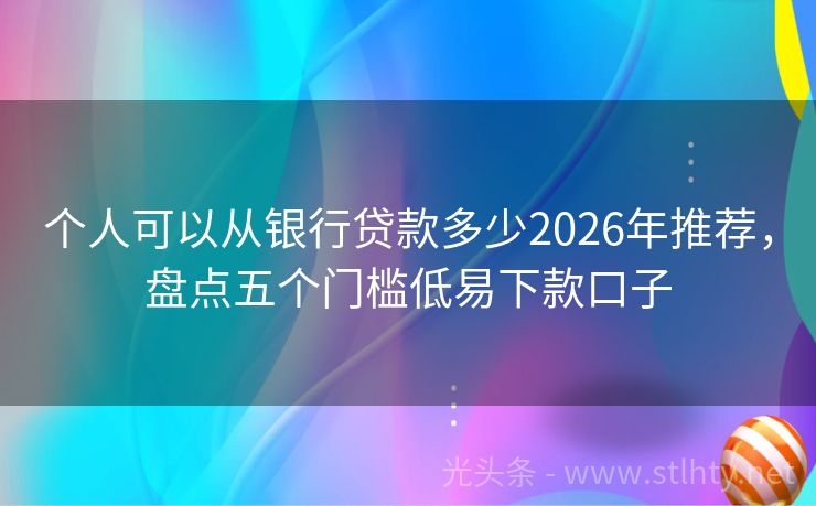个人可以从银行贷款多少2026年推荐,盘点五个门槛低易下款口子