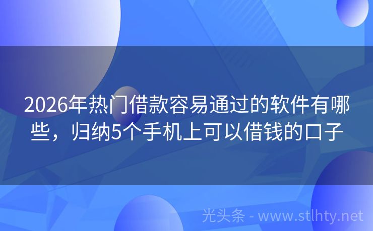 2026年热门借款容易通过的软件有哪些，归纳5个手机上可以借钱的口子