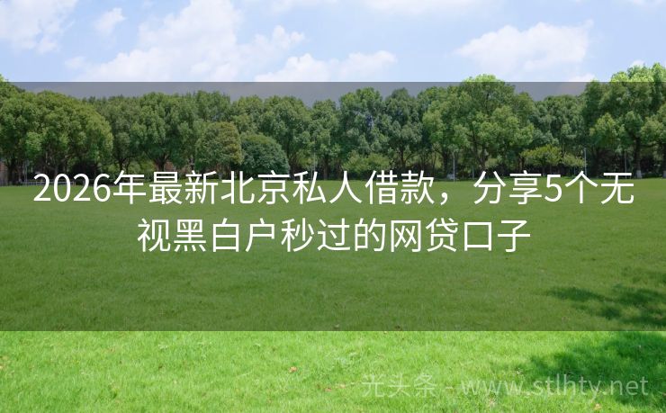 2026年最新北京私人借款,分享5个无视黑白户秒过的网贷口子
