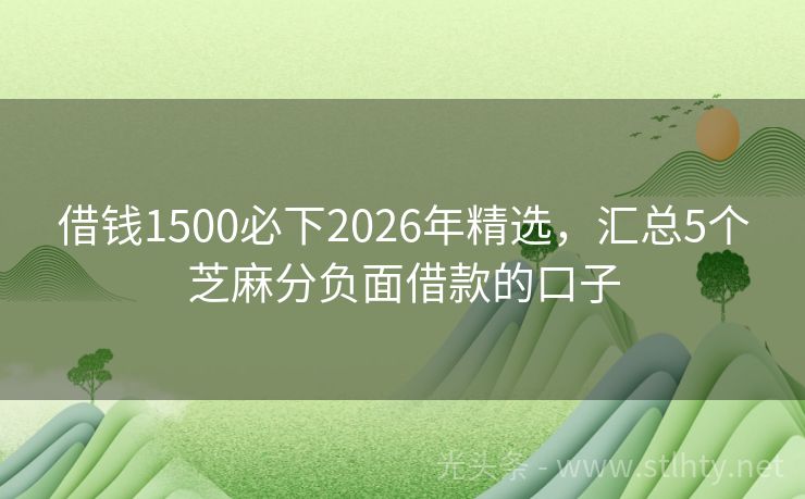 借钱1500必下2026年精选，汇总5个芝麻分负面借款的口子
