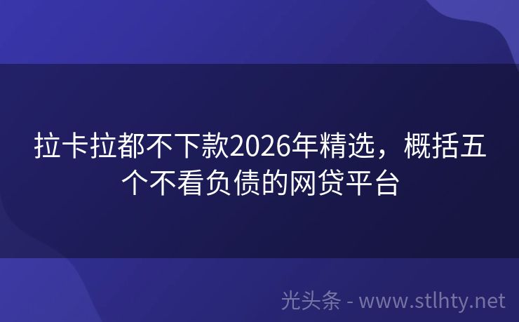 拉卡拉都不下款2026年精选,概括五个不看负债的网贷平台