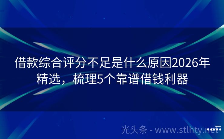 借款综合评分不足是什么原因2026年精选，梳理5个靠谱借钱利器