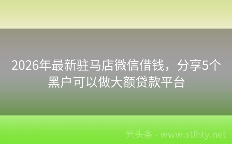 2026年最新驻马店微信借钱，分享5个黑户可以做大额贷款平台