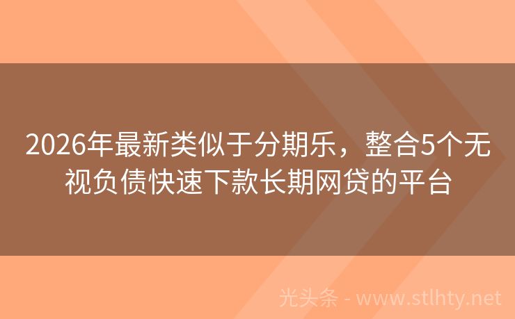 2026年最新类似于分期乐，整合5个无视负债快速下款长期网贷的平台