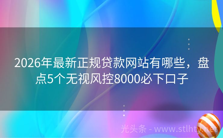 2026年最新正规贷款网站有哪些,盘点5个无视风控8000必下口子