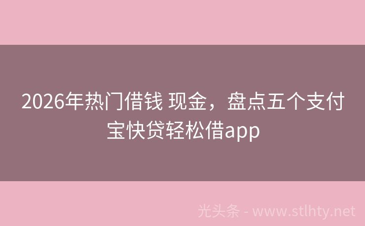 2026年热门借钱 现金，盘点五个支付宝快贷轻松借app
