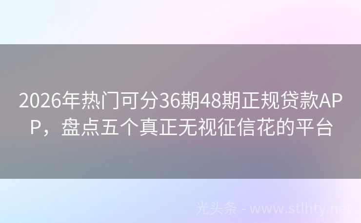 2026年热门可分36期48期正规贷款APP，盘点五个真正无视征信花的平台