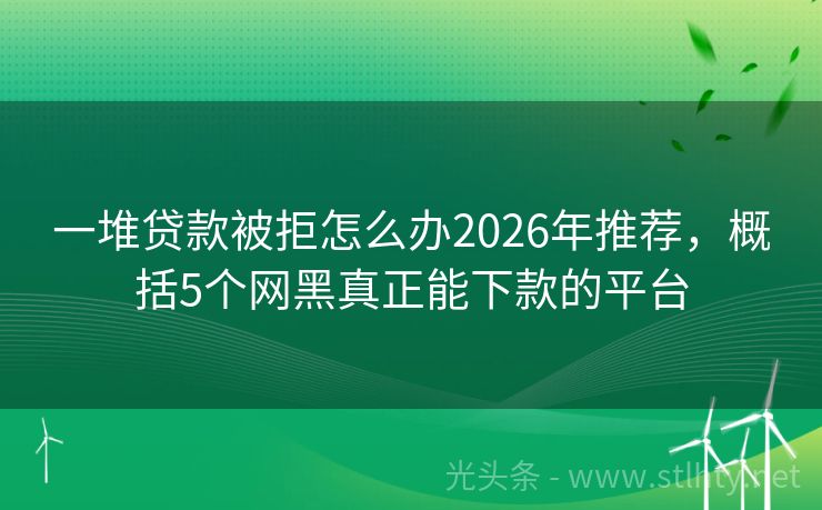 一堆贷款被拒怎么办2026年推荐,概括5个网黑真正能下款的平台