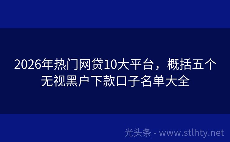 2026年热门网贷10大平台,概括五个无视黑户下款口子名单大全