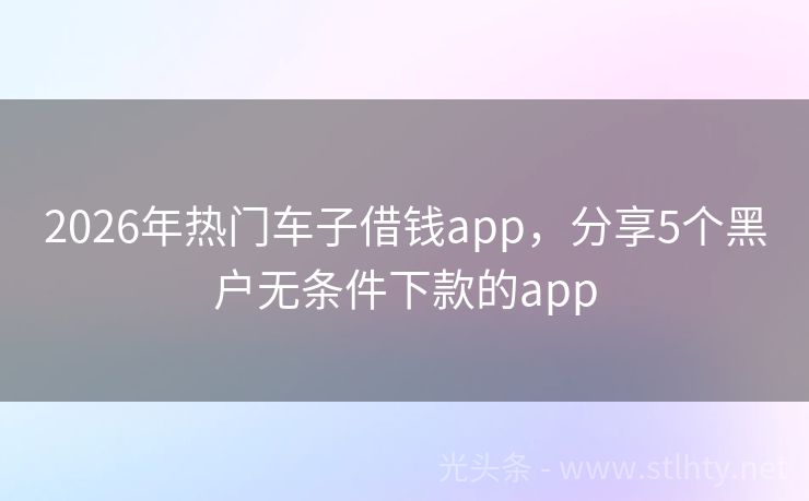 2026年热门车子借钱app,分享5个黑户无条件下款的app