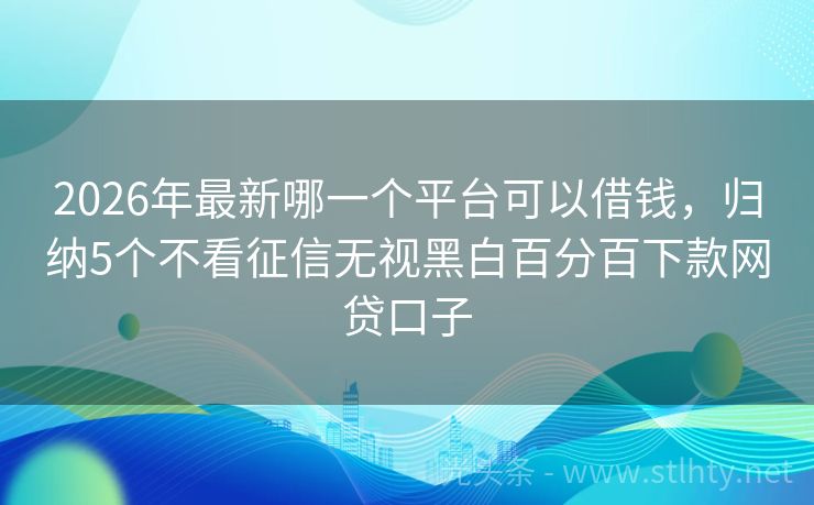 2026年最新哪一个平台可以借钱，归纳5个不看征信无视黑白百分百下款网贷口子
