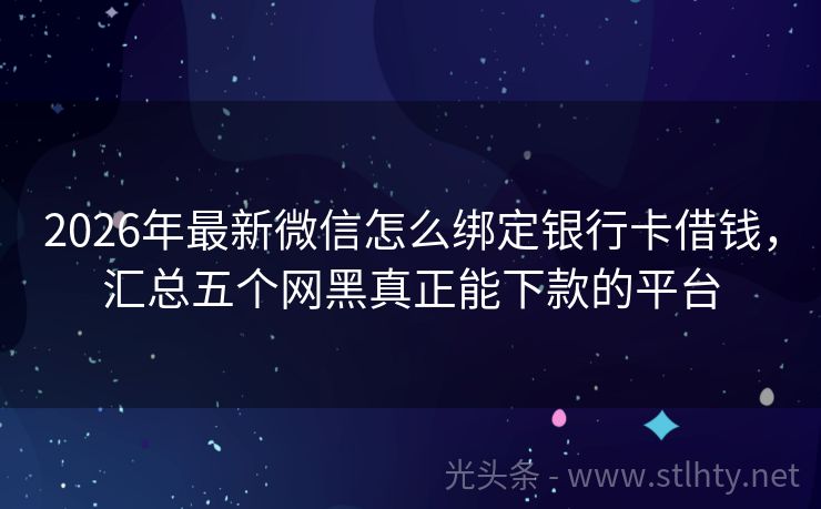 2026年最新微信怎么绑定银行卡借钱，汇总五个网黑真正能下款的平台