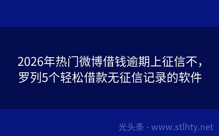 2026年热门微博借钱逾期上征信不,罗列5个轻松借款无征信记录的软件