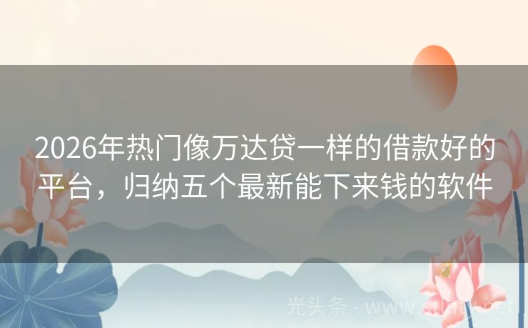 2026年热门像万达贷一样的借款好的平台,归纳五个最新能下来钱的软件