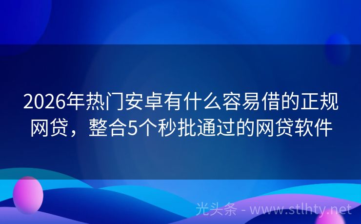 2026年热门安卓有什么容易借的正规网贷，整合5个秒批通过的网贷软件