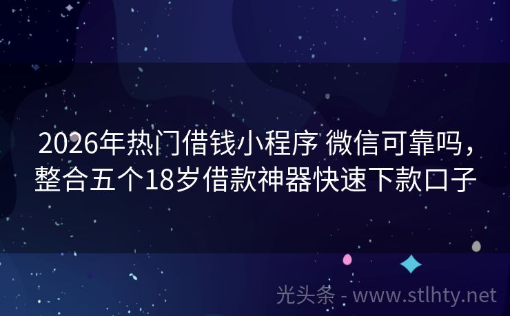 2026年热门借钱小程序 微信可靠吗，整合五个18岁借款神器快速下款口子