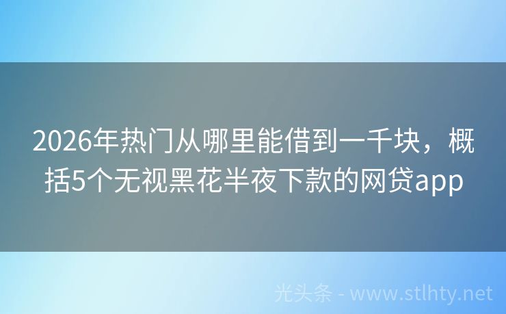 2026年热门从哪里能借到一千块，概括5个无视黑花半夜下款的网贷app