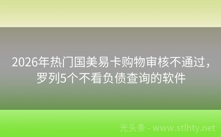 2026年热门国美易卡购物审核不通过，罗列5个不看负债查询的软件