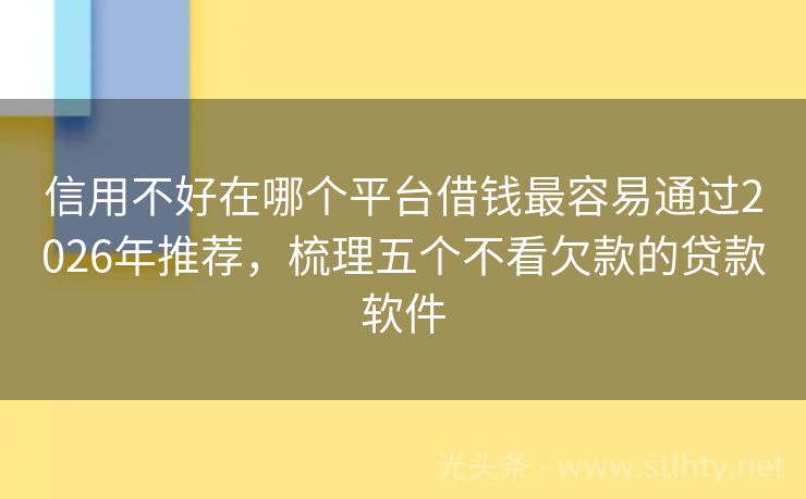 信用不好在哪个平台借钱最容易通过2026年推荐，梳理五个不看欠款的贷款软件