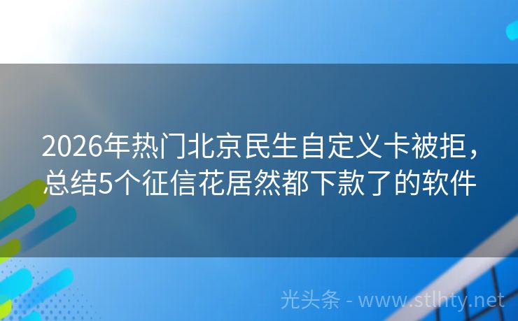 2026年热门北京民生自定义卡被拒，总结5个征信花居然都下款了的软件