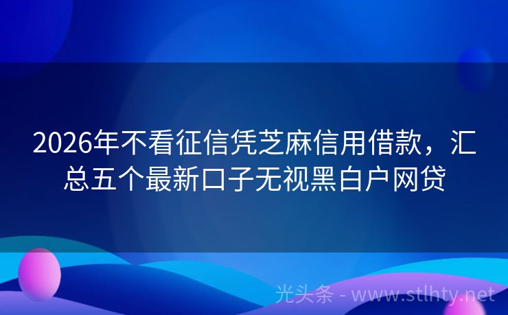2026年不看征信凭芝麻信用借款,汇总五个最新口子无视黑白户网贷