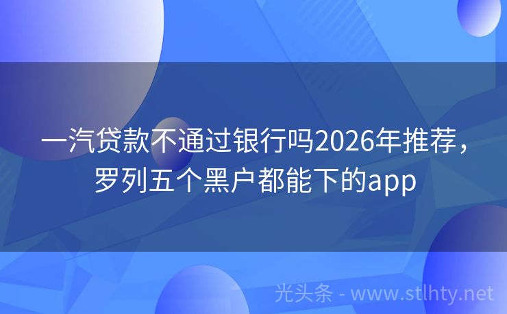 一汽贷款不通过银行吗2026年推荐，罗列五个黑户都能下的app
