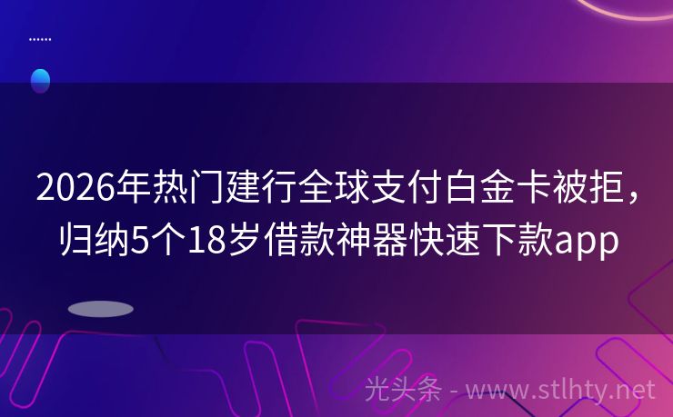 2026年热门建行全球支付白金卡被拒,归纳5个18岁借款神器快速下款app