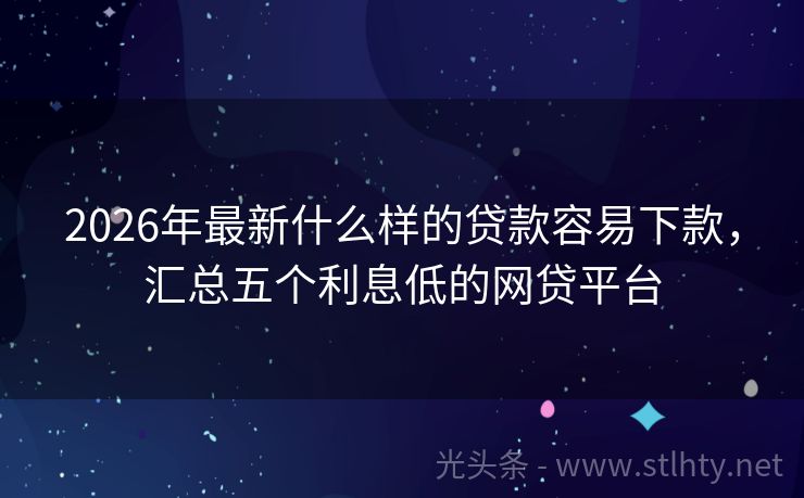 2026年最新什么样的贷款容易下款，汇总五个利息低的网贷平台