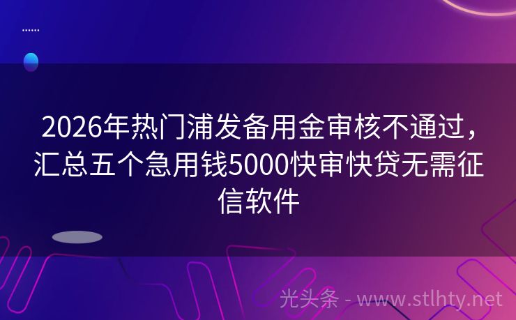 2026年热门浦发备用金审核不通过，汇总五个急用钱5000快审快贷无需征信软件
