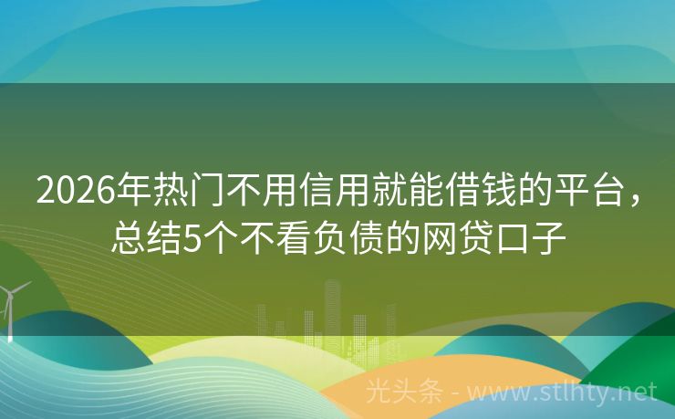 2026年热门不用信用就能借钱的平台，总结5个不看负债的网贷口子