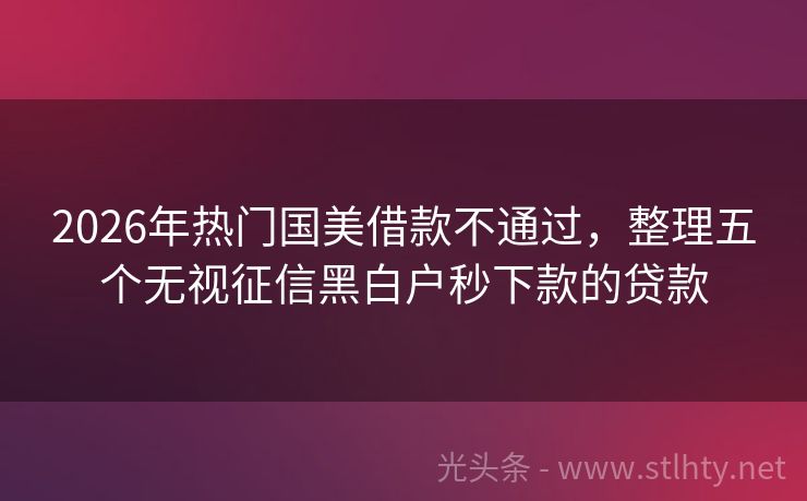 2026年热门国美借款不通过，整理五个无视征信黑白户秒下款的贷款