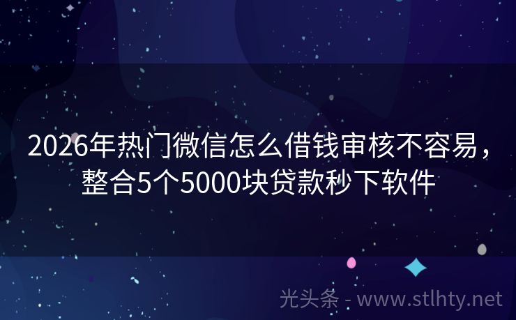 2026年热门微信怎么借钱审核不容易,整合5个5000块贷款秒下软件