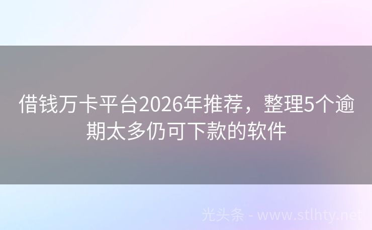 借钱万卡平台2026年推荐,整理5个逾期太多仍可下款的软件