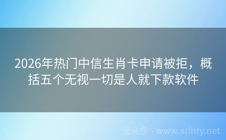 2026年热门中信生肖卡申请被拒，概括五个无视一切是人就下款软件