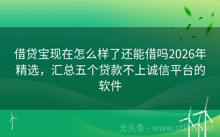 借贷宝现在怎么样了还能借吗2026年精选，汇总五个贷款不上诚信平台的软件