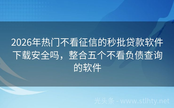 2026年热门不看征信的秒批贷款软件下载安全吗，整合五个不看负债查询的软件