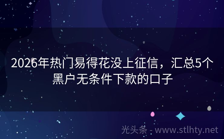 2026年热门易得花没上征信,汇总5个黑户无条件下款的口子